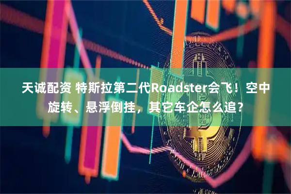 天诚配资 特斯拉第二代Roadster会飞！空中旋转、悬浮倒挂，其它车企怎么追？