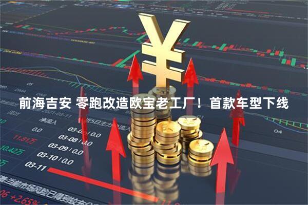前海吉安 零跑改造欧宝老工厂！首款车型下线