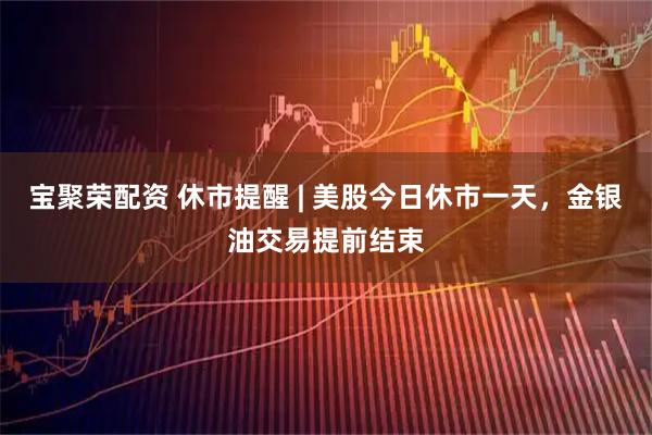 宝聚荣配资 休市提醒 | 美股今日休市一天，金银油交易提前结束