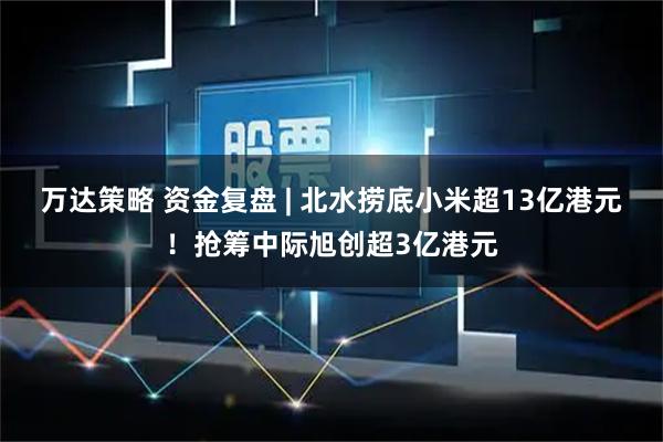 万达策略 资金复盘 | 北水捞底小米超13亿港元！抢筹中际旭创超3亿港元
