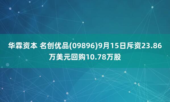 华霖资本 名创优品(09896)9月15日斥资23.86万美元回购10.78万股