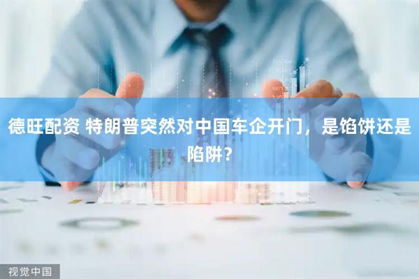 德旺配资 特朗普突然对中国车企开门，是馅饼还是陷阱？