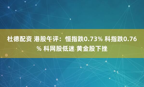 杜德配资 港股午评：恒指跌0.73% 科指跌0.76% 科网股低迷 黄金股下挫