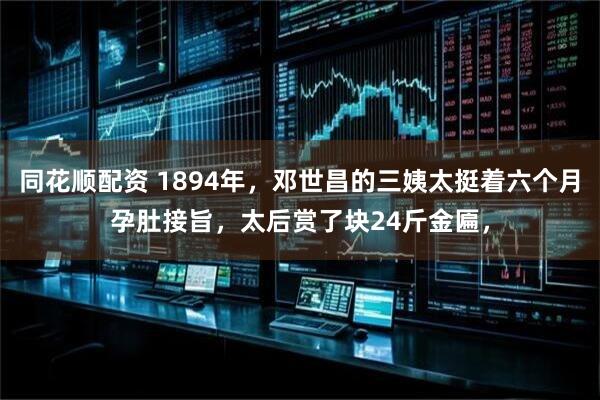 同花顺配资 1894年，邓世昌的三姨太挺着六个月孕肚接旨，太后赏了块24斤金匾，