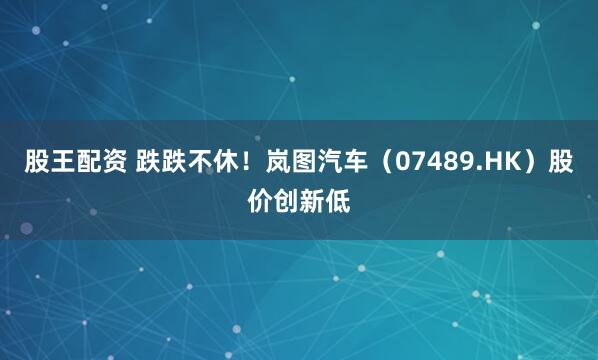 股王配资 跌跌不休！岚图汽车（07489.HK）股价创新低