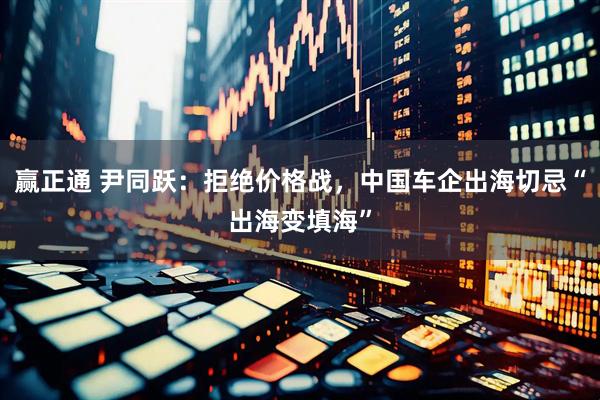 赢正通 尹同跃：拒绝价格战，中国车企出海切忌“出海变填海”