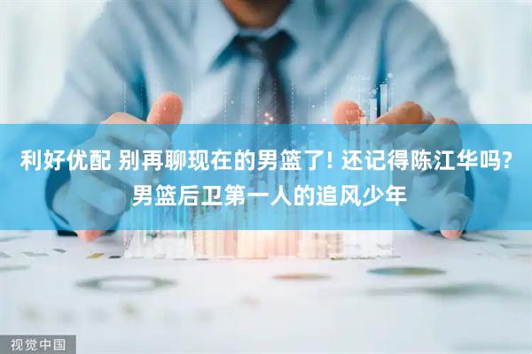 利好优配 别再聊现在的男篮了! 还记得陈江华吗? 男篮后卫第一人的追风少年