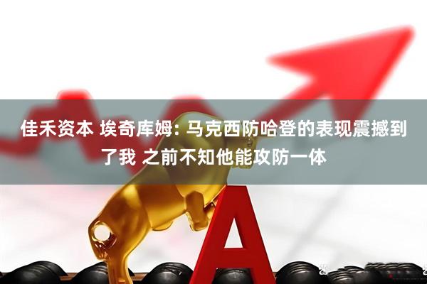 佳禾资本 埃奇库姆: 马克西防哈登的表现震撼到了我 之前不知他能攻防一体