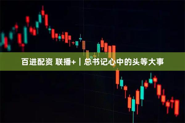 百进配资 联播+｜总书记心中的头等大事