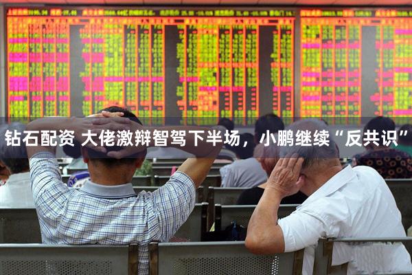 钻石配资 大佬激辩智驾下半场，小鹏继续“反共识”