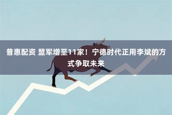 普惠配资 盟军增至11家！宁德时代正用李斌的方式争取未来