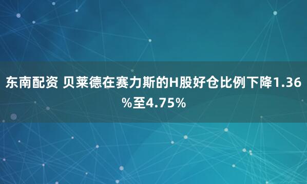 东南配资 贝莱德在赛力斯的H股好仓比例下降1.36%至4.75%