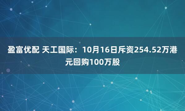 盈富优配 天工国际：10月16日斥资254.52万港元回购100万股