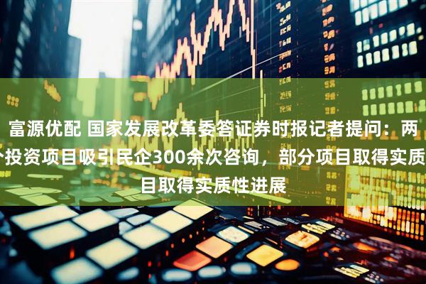 富源优配 国家发展改革委答证券时报记者提问:两批88个投资项目吸引民企300余次咨询,部分项目取得实质性进展
