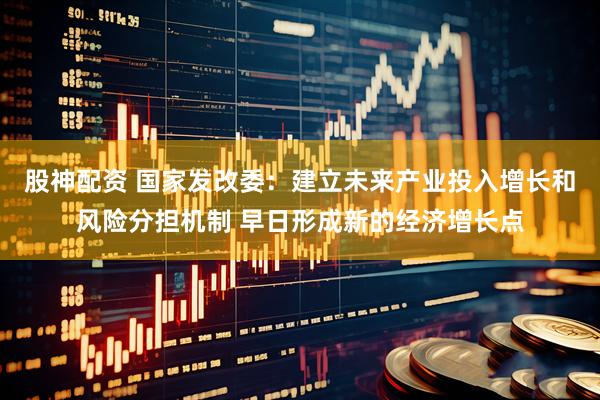 股神配资 国家发改委:建立未来产业投入增长和风险分担机制 早日形成新的经济增长点
