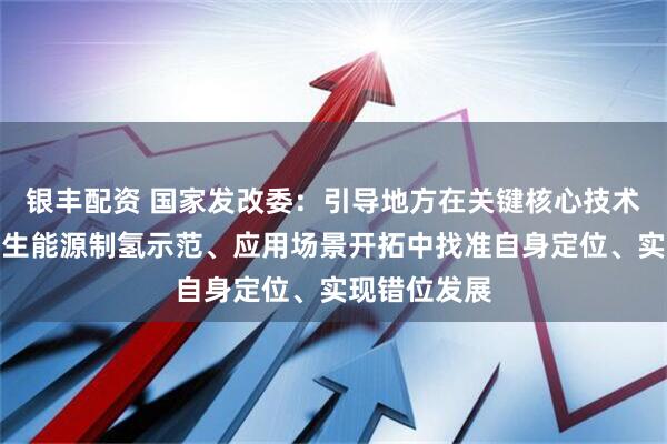银丰配资 国家发改委：引导地方在关键核心技术攻关、可再生能源制氢示范、应用场景开拓中找准自身定位、实现错位发展