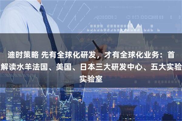 迪时策略 先有全球化研发，才有全球化业务：首次解读水羊法国、美国、日本三大研发中心、五大实验室