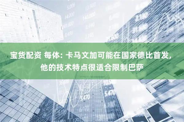 宝货配资 每体: 卡马文加可能在国家德比首发, 他的技术特点很适合限制巴萨