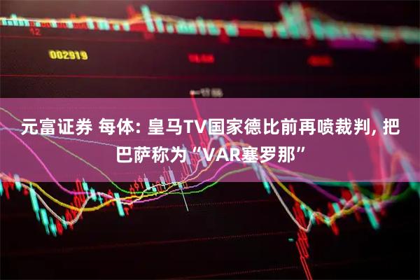 元富证券 每体: 皇马TV国家德比前再喷裁判, 把巴萨称为“VAR塞罗那”