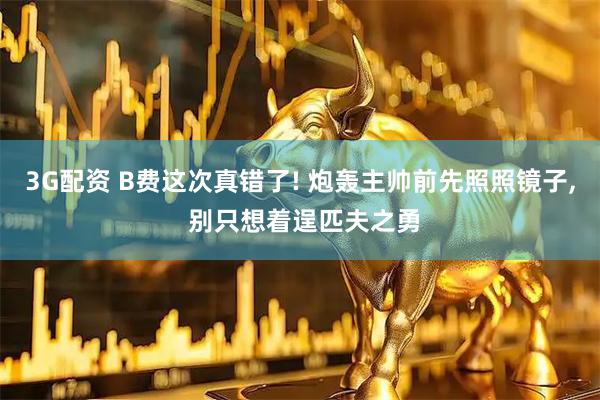 3G配资 B费这次真错了! 炮轰主帅前先照照镜子, 别只想着逞匹夫之勇