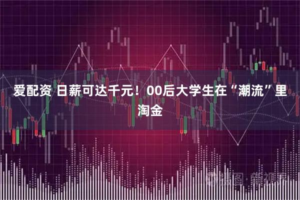 爱配资 日薪可达千元!00后大学生在“潮流”里淘金