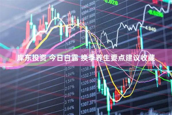 库东投资 今日白露 换季养生要点建议收藏