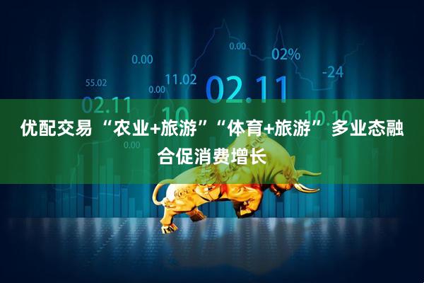优配交易 “农业+旅游”“体育+旅游” 多业态融合促消费增长