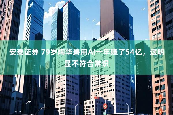 安泰证券 79岁陶华碧用AI一年赚了54亿，这明显不符合常识