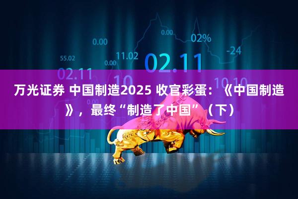 万光证券 中国制造2025 收官彩蛋：《中国制造》，最终“制造了中国”（下）