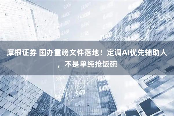 摩根证券 国办重磅文件落地！定调AI优先辅助人，不是单纯抢饭碗