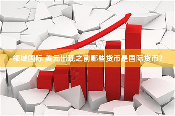 领域国际 美元出现之前哪些货币是国际货币？