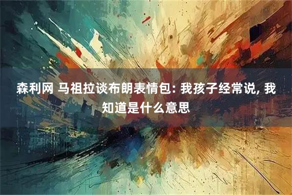 森利网 马祖拉谈布朗表情包: 我孩子经常说, 我知道是什么意思