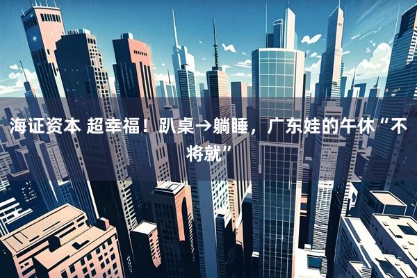 海证资本 超幸福！趴桌→躺睡，广东娃的午休“不将就”