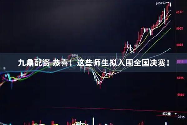 九鼎配资 恭喜！这些师生拟入围全国决赛！