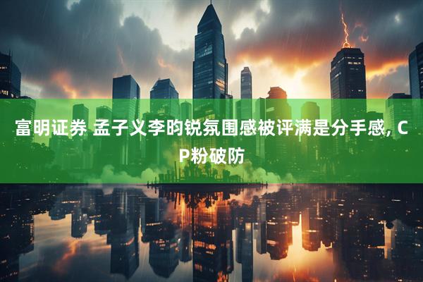 富明证券 孟子义李昀锐氛围感被评满是分手感, CP粉破防