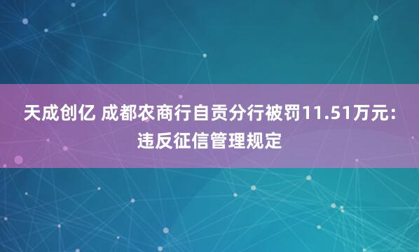 天成创亿 成都农商行自贡分行被罚11.51万元：违反征信管理规定